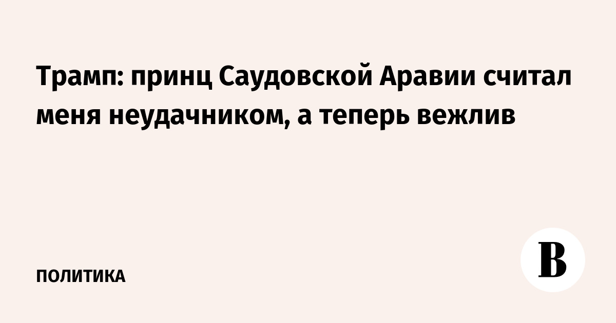 Трамп: принц Саудовской Аравии считал меня неудачником, а теперь вежлив