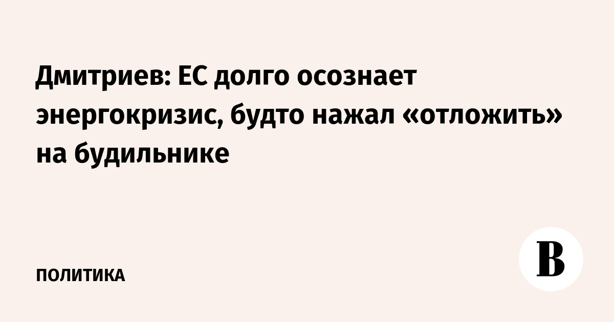 Дмитриев: ЕС долго осознает энергокризис, будто нажал «отложить» на будильнике