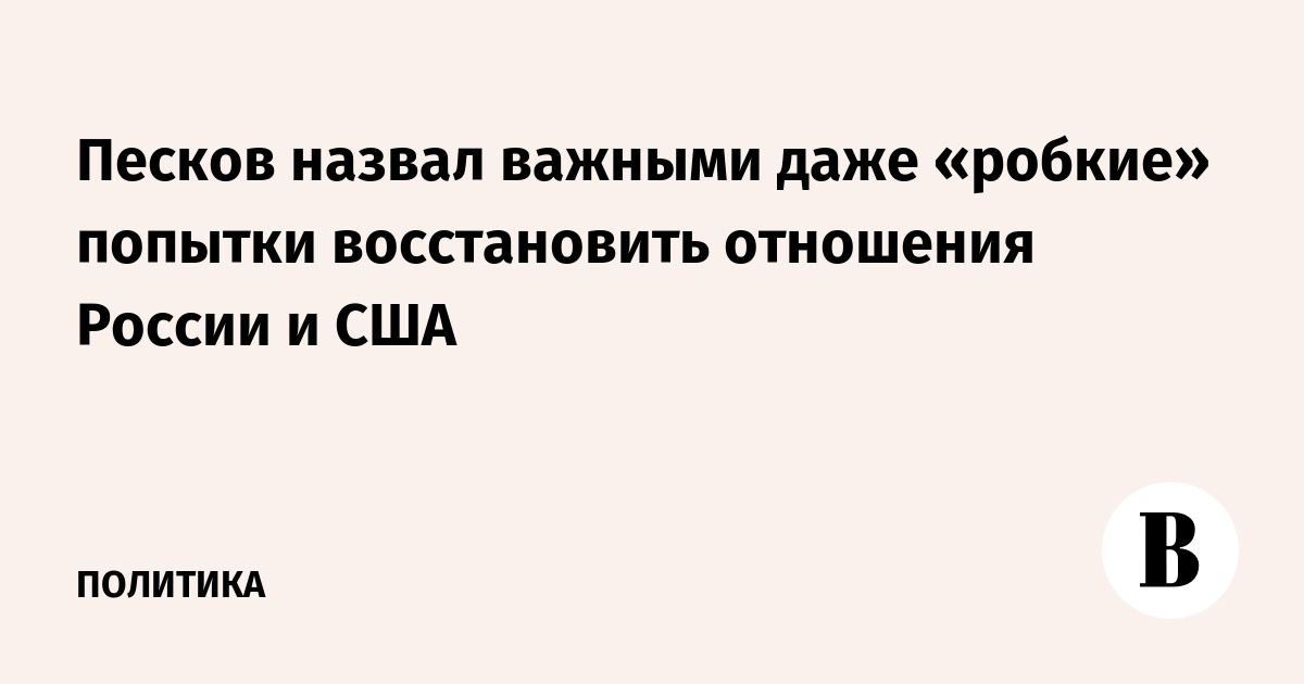 Песков назвал важными даже «робкие» попытки восстановить отношения России и США