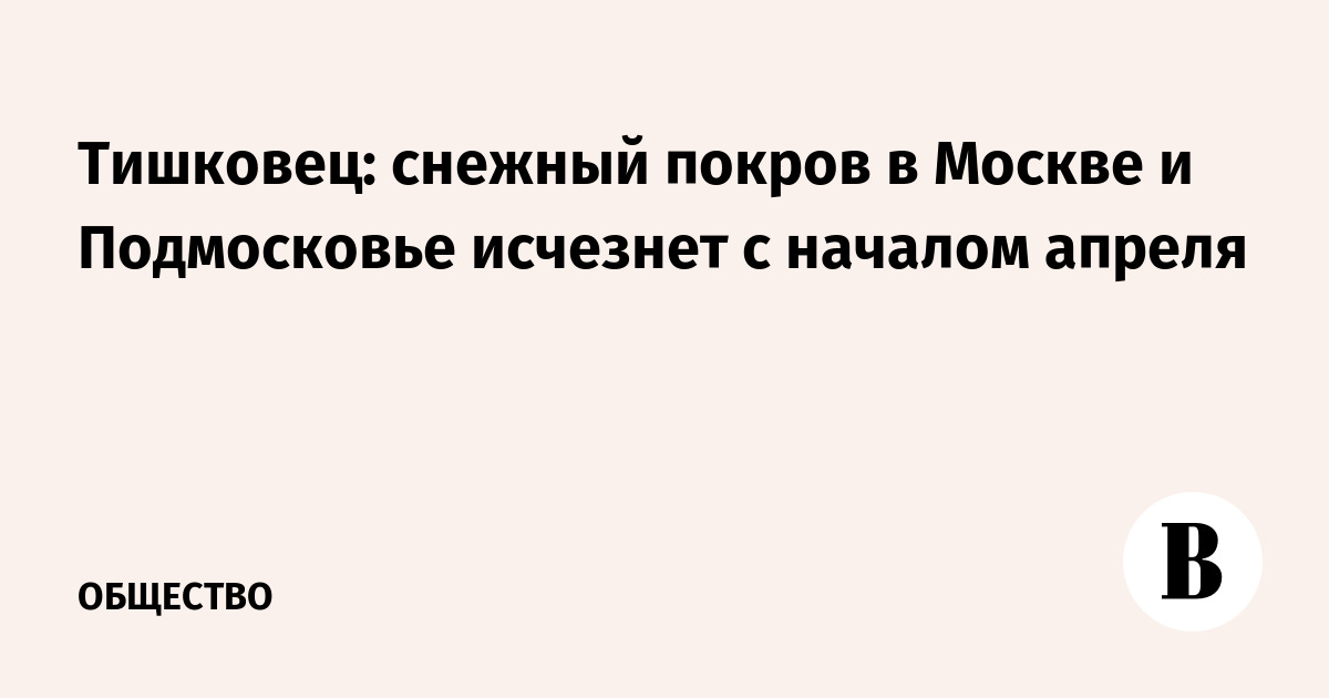 Тишковец: снежный покров в Москве и Подмосковье исчезнет с началом апреля