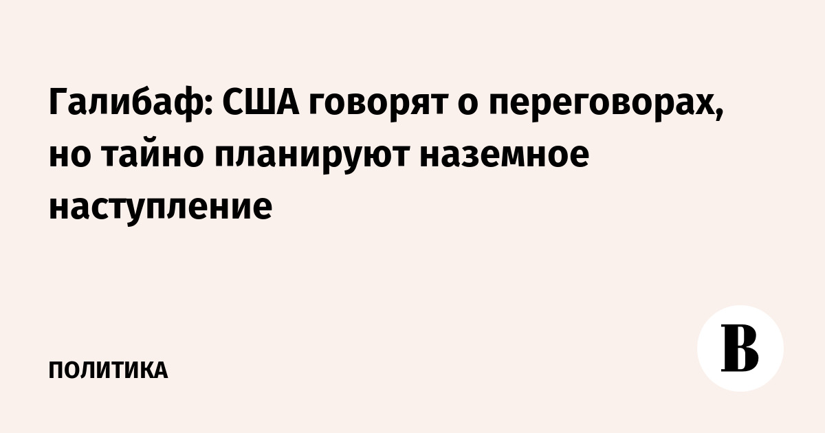 Галибаф: США говорят о переговорах, но тайно планируют наземное наступление
