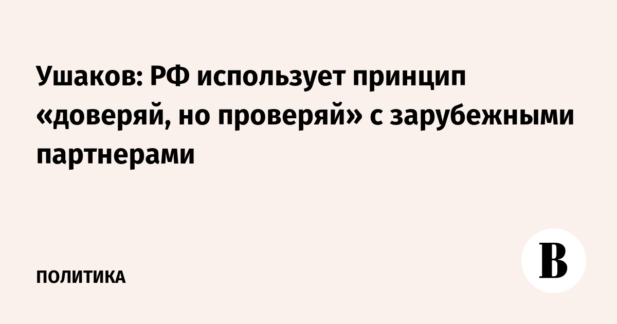 Ушаков: РФ использует принцип «доверяй, но проверяй» с зарубежными партнерами