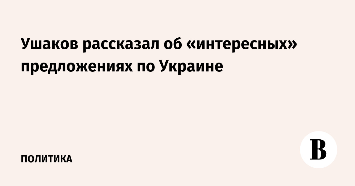Ушаков рассказал об «интересных» предложениях по Украине