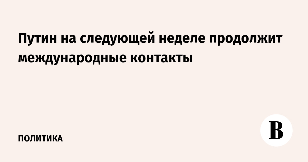Путин на следующей неделе продолжит международные контакты