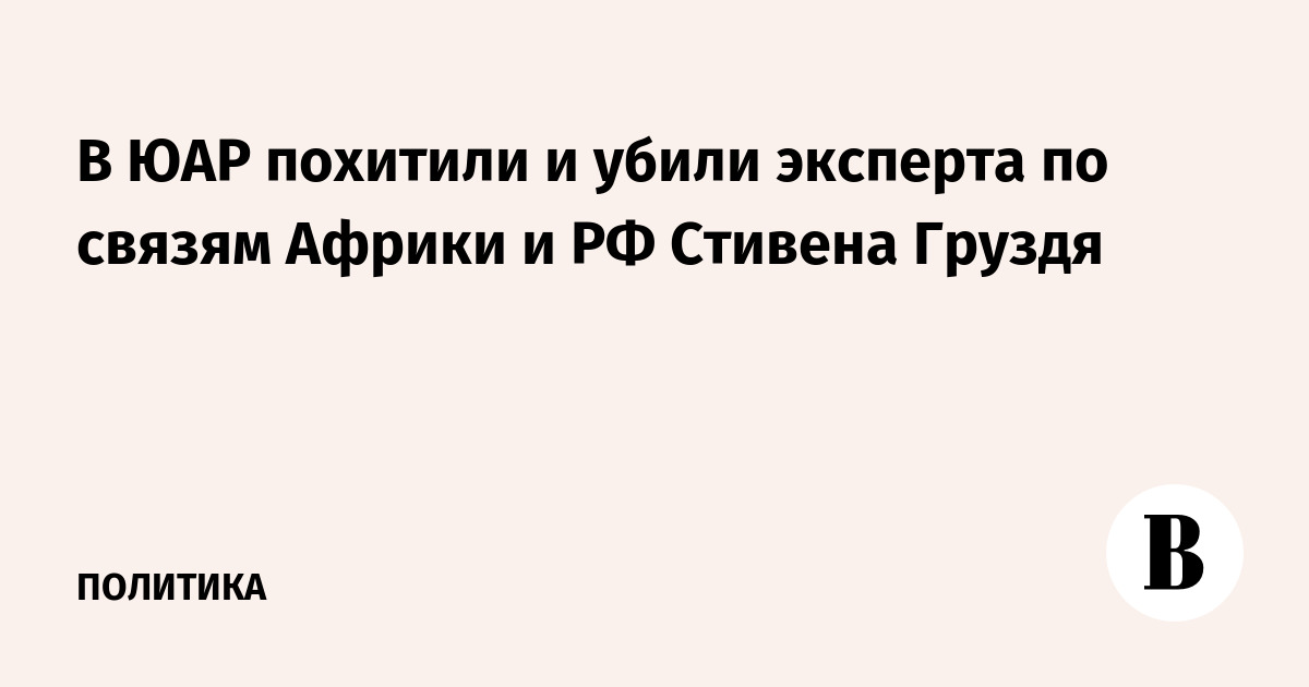 В ЮАР похитили и убили эксперта по связям Африки и РФ Стивена Груздя