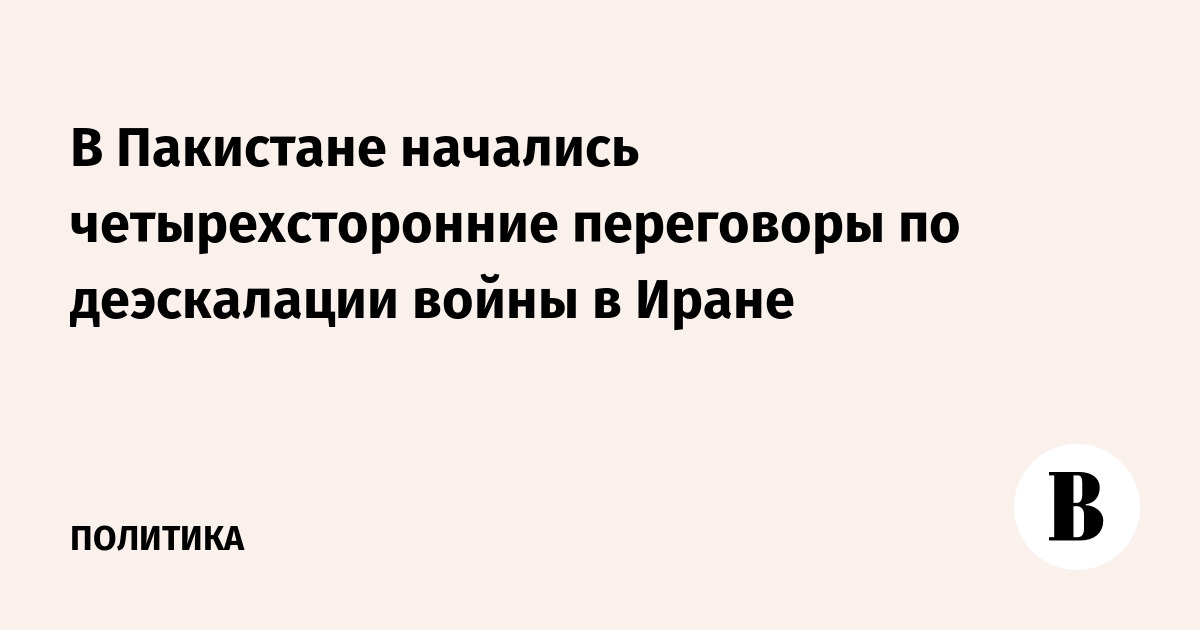 В Пакистане начались четырехсторонние переговоры по деэскалации войны в Иране