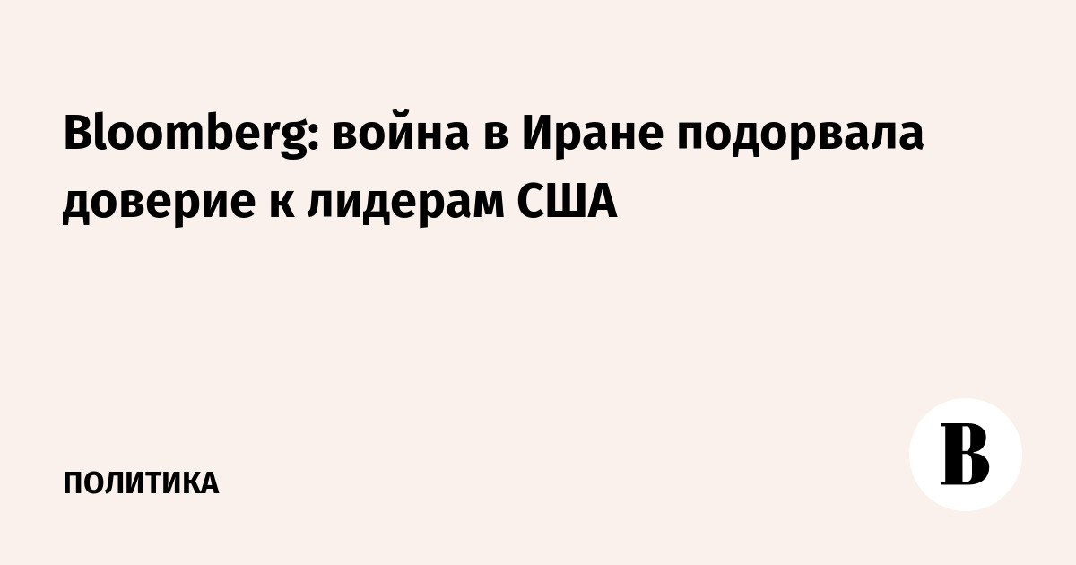Bloomberg: война в Иране подорвала доверие к лидерам США