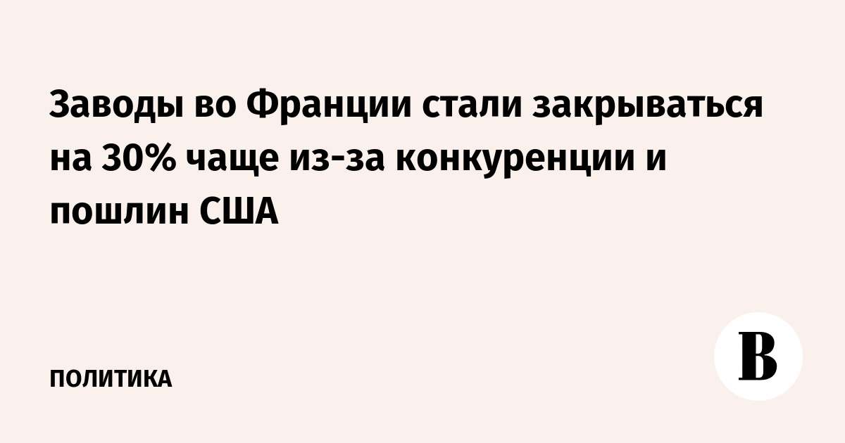 Заводы во Франции стали закрываться на 30% чаще из-за конкуренции и пошлин США