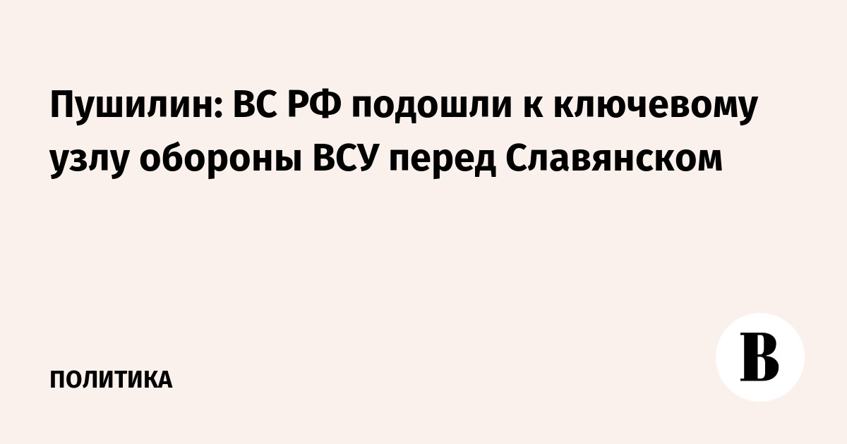 Пушилин: ВС РФ подошли к ключевому узлу обороны ВСУ перед Славянском