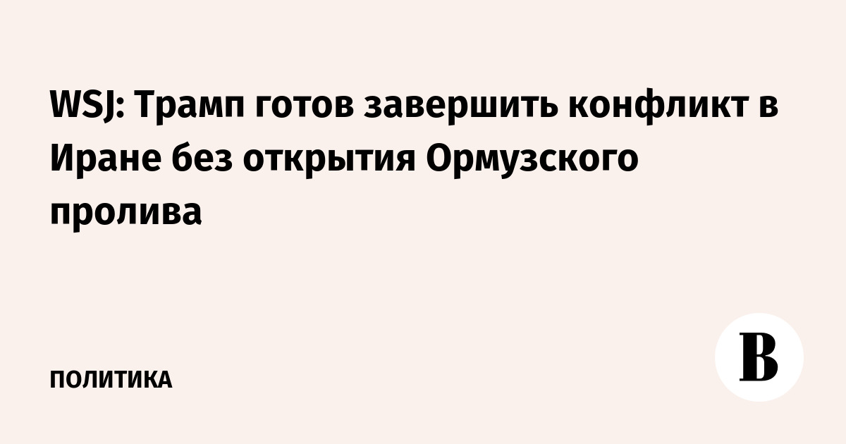 WSJ: Трамп готов завершить конфликт в Иране без открытия Ормузского пролива