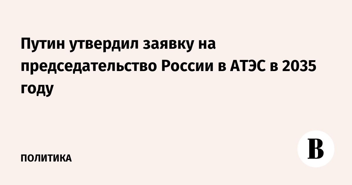 Путин утвердил заявку на председательство России в АТЭС в 2035 году