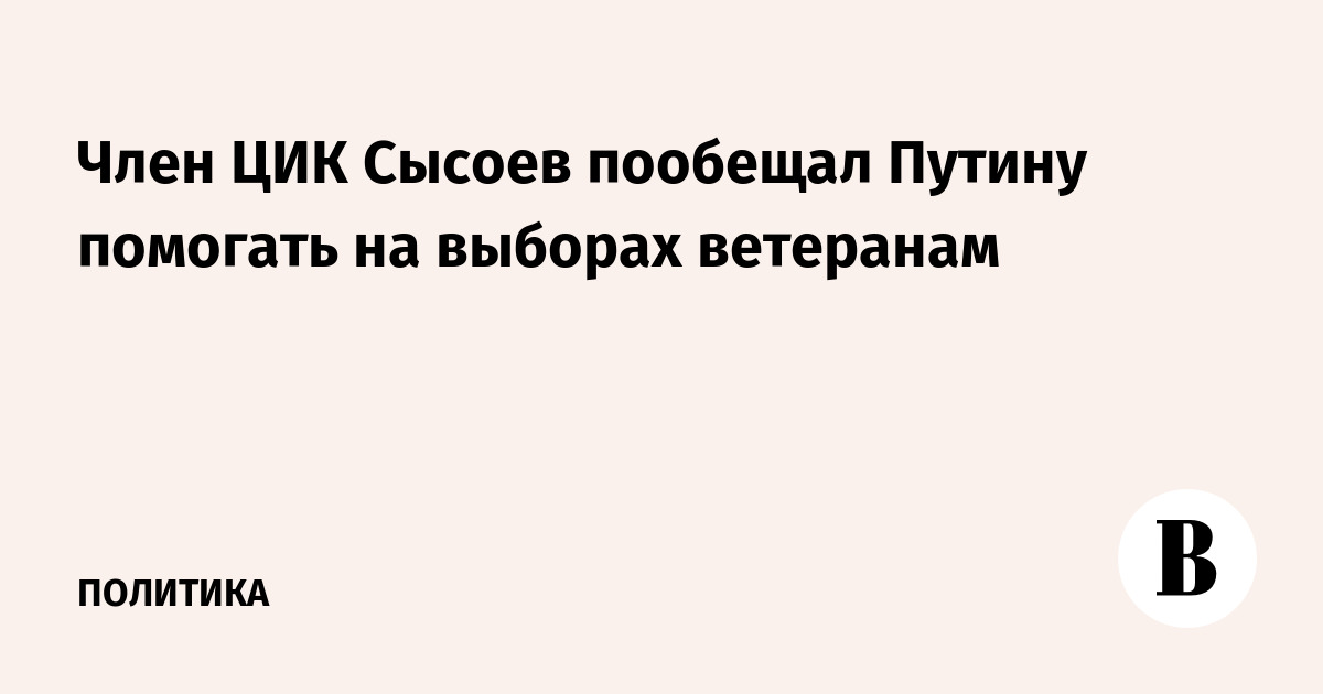 Член ЦИК Сысоев пообещал Путину помогать на выборах ветеранам