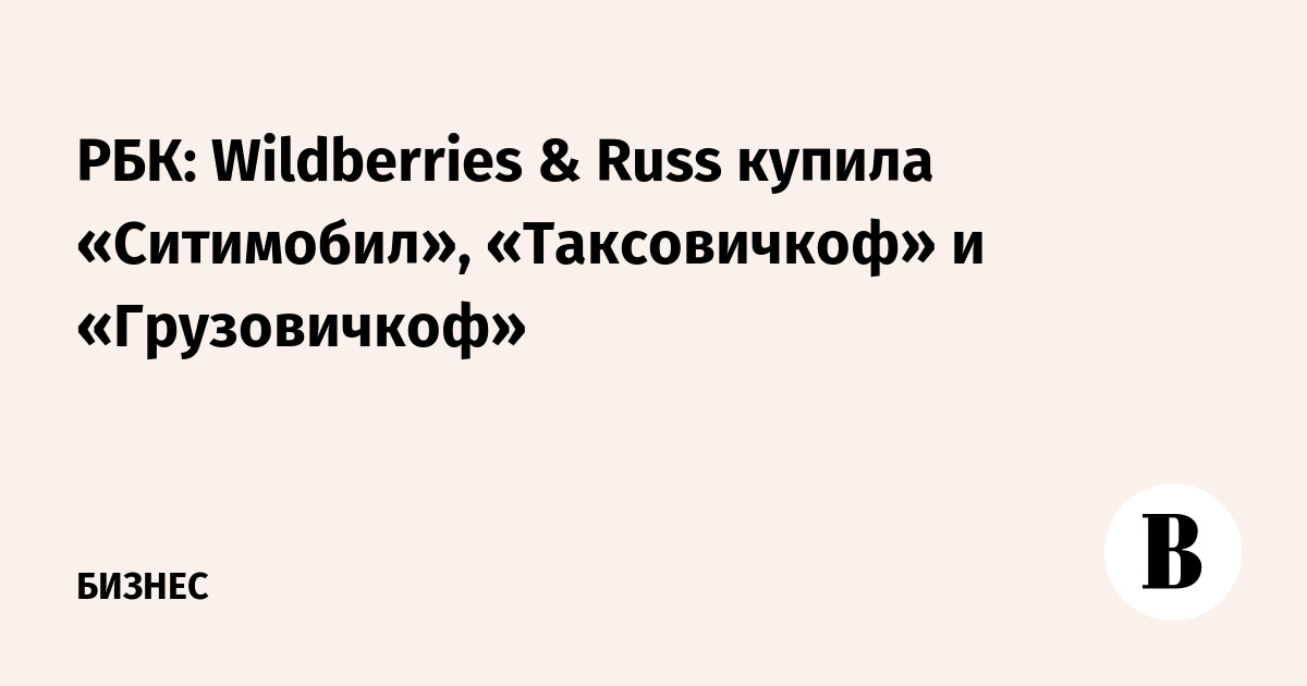 РБК: Wildberries & Russ купила «Ситимобил», «Таксовичкоф» и «Грузовичкоф»