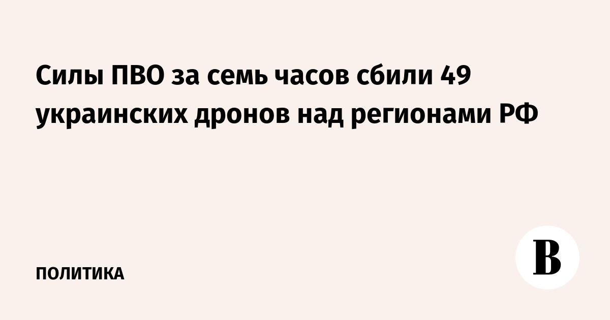 Силы ПВО за семь часов сбили 49 украинских дронов над регионами РФ
