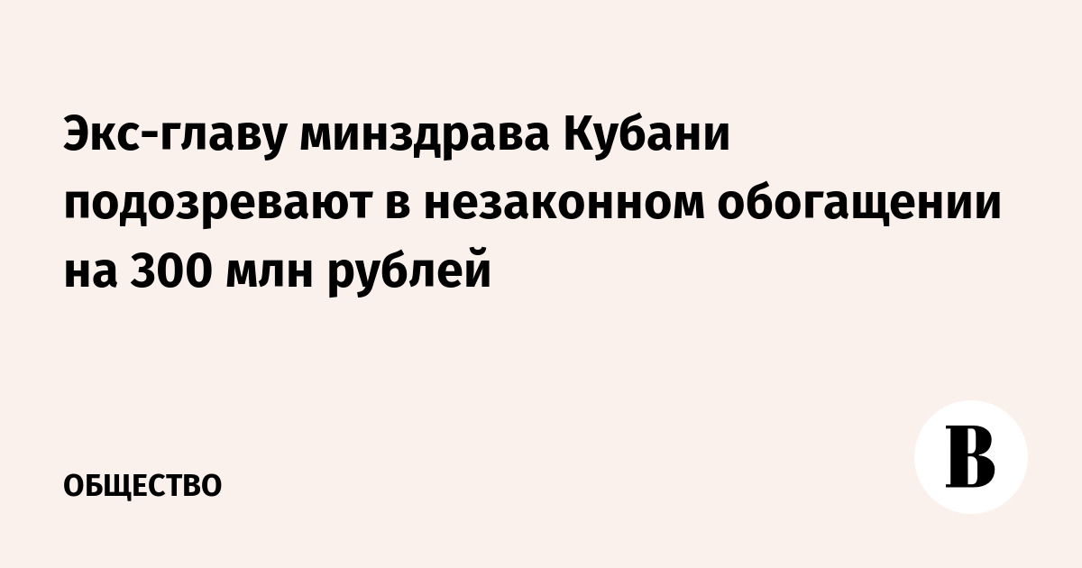 Экс-главу минздрава Кубани подозревают в незаконном обогащении на 300 млн рублей