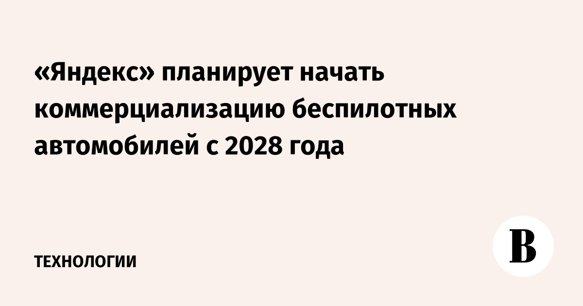 «Яндекс» планирует начать коммерциализацию беспилотных автомобилей с 2028 года