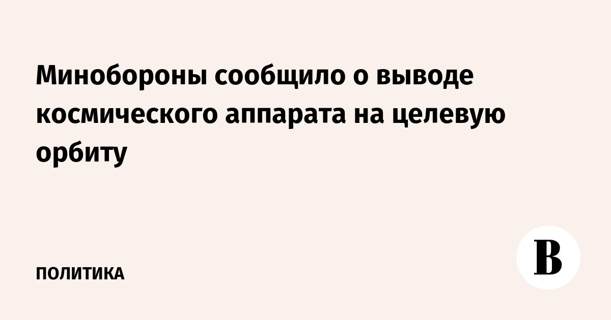 Минобороны сообщило о выводе космического аппарата на целевую орбиту