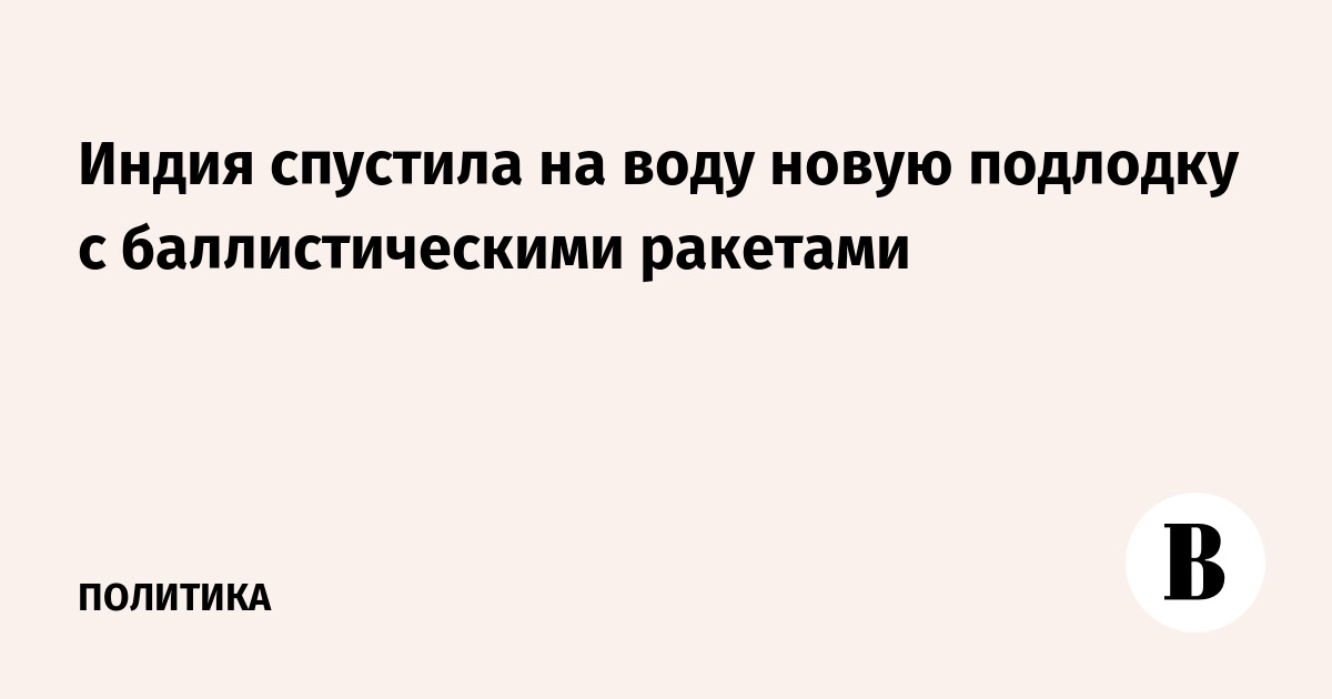 Индия спустила на воду новую подлодку с баллистическими ракетами