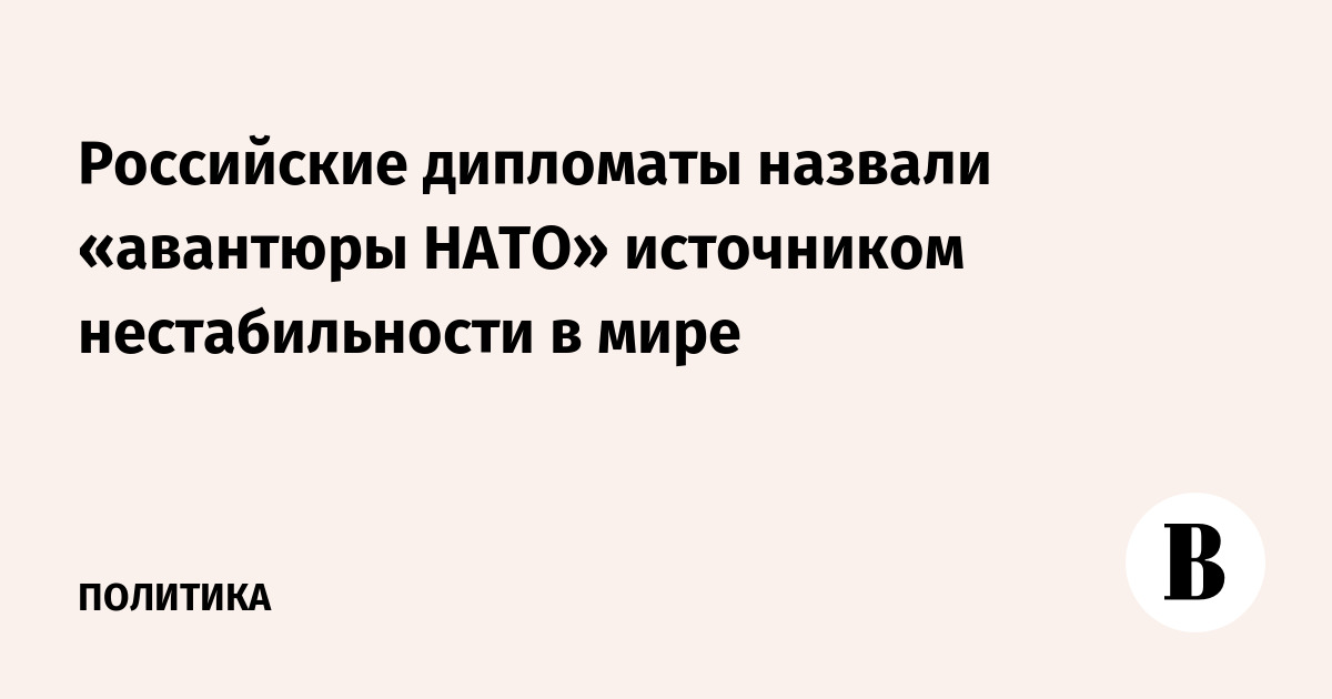 Российские дипломаты назвали «авантюры НАТО» источником нестабильности в мире