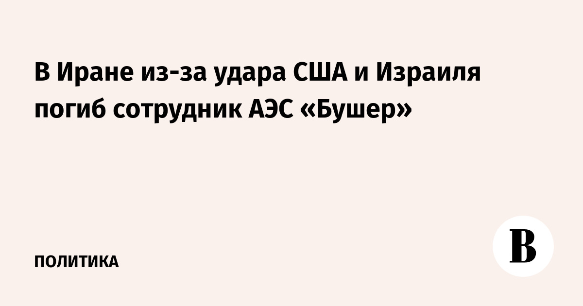 В Иране из-за удара США и Израиля погиб сотрудник АЭС «Бушер»