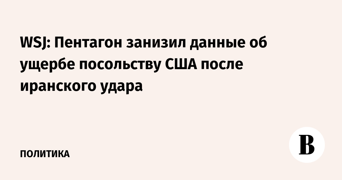 WSJ: Пентагон занизил данные об ущербе посольству США после иранского удара