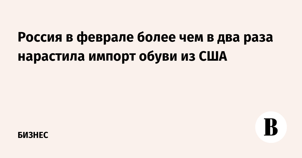 Россия в феврале более чем в два раза нарастила импорт обуви из США