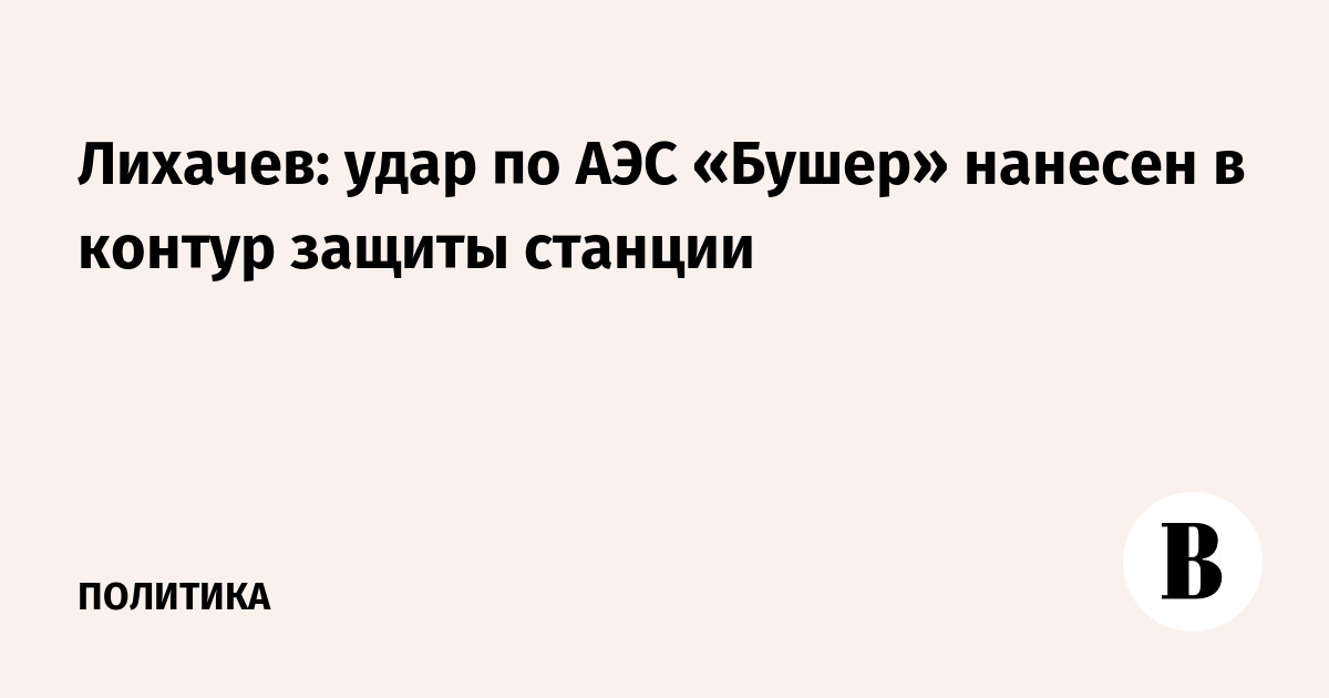 Лихачев: удар по АЭС «Бушер» нанесен в контур защиты станции