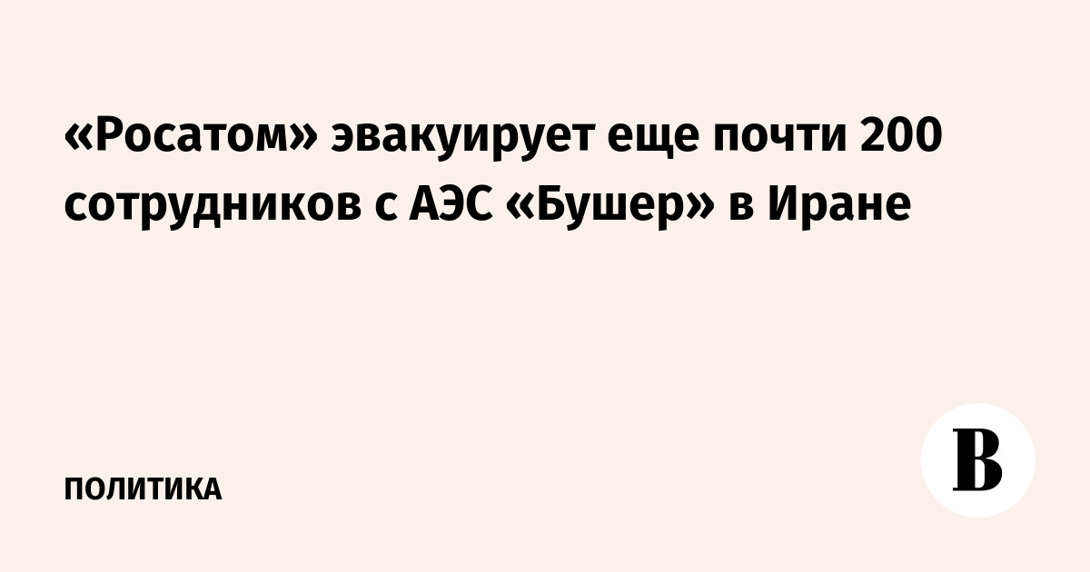 «Росатом» эвакуирует еще почти 200 сотрудников с АЭС «Бушер» в Иране