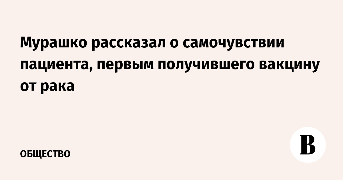 Мурашко рассказал о самочувствии пациента, первым получившего вакцину от рака