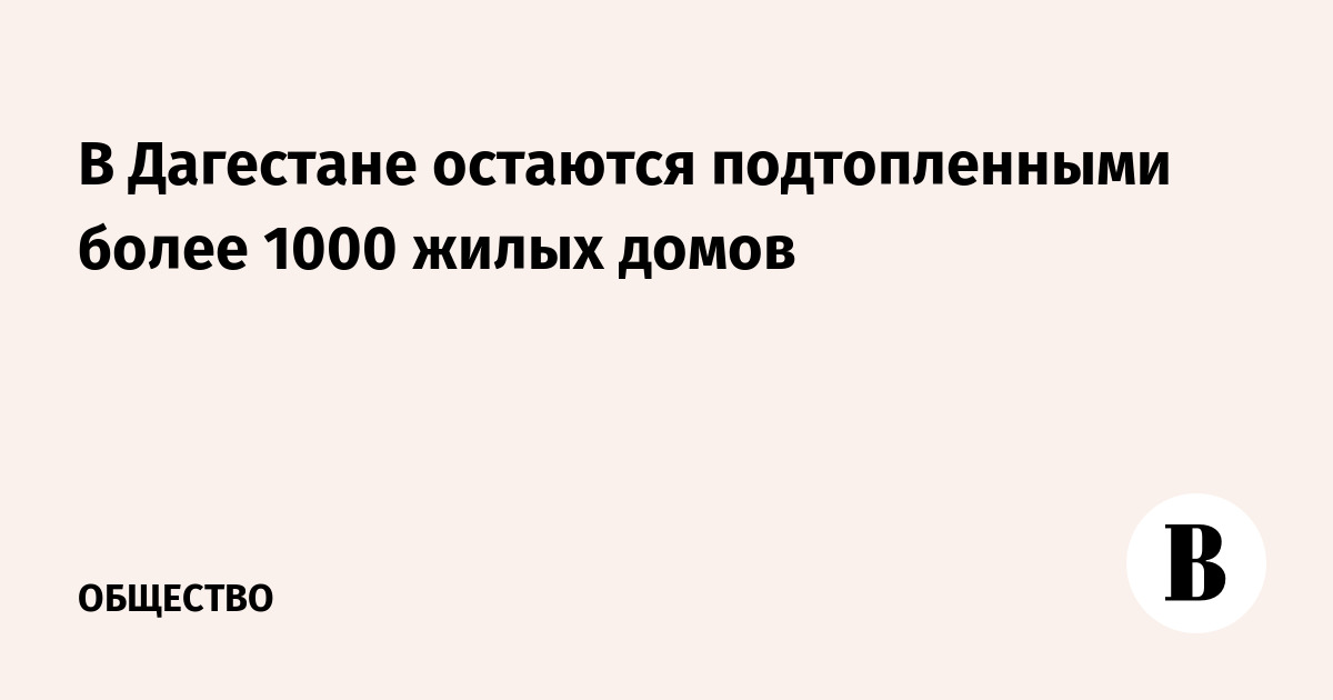 В Дагестане остаются подтопленными более 1000 жилых домов