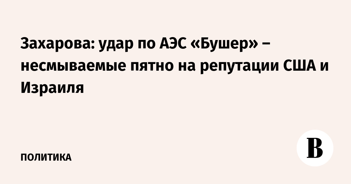Захарова: удар по АЭС «Бушер» – несмываемые пятно на репутации США и Израиля