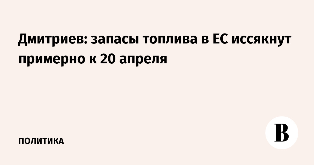 Дмитриев: запасы топлива в ЕС иссякнут примерно к 20 апреля