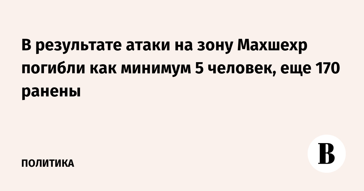 В результате атаки на зону Махшехр погибли как минимум 5 человек, еще 170 ранены