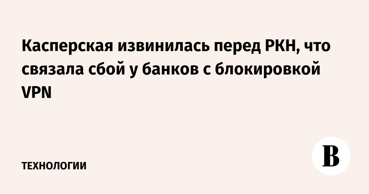 Касперская извинилась перед РКН, что связала сбой у банков с блокировкой VPN