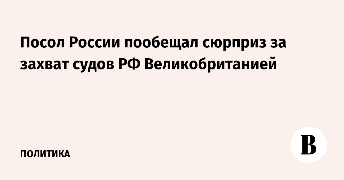 Посол России пообещал сюрприз за захват судов РФ Великобританией
