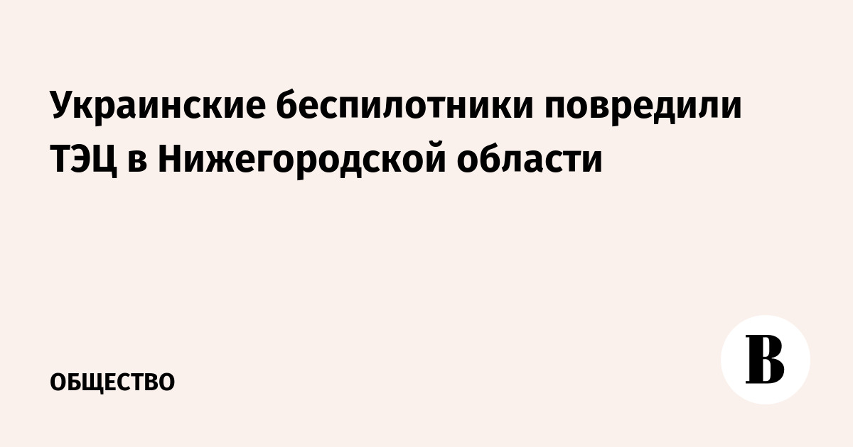 Украинские беспилотники повредили ТЭЦ в Нижегородской области