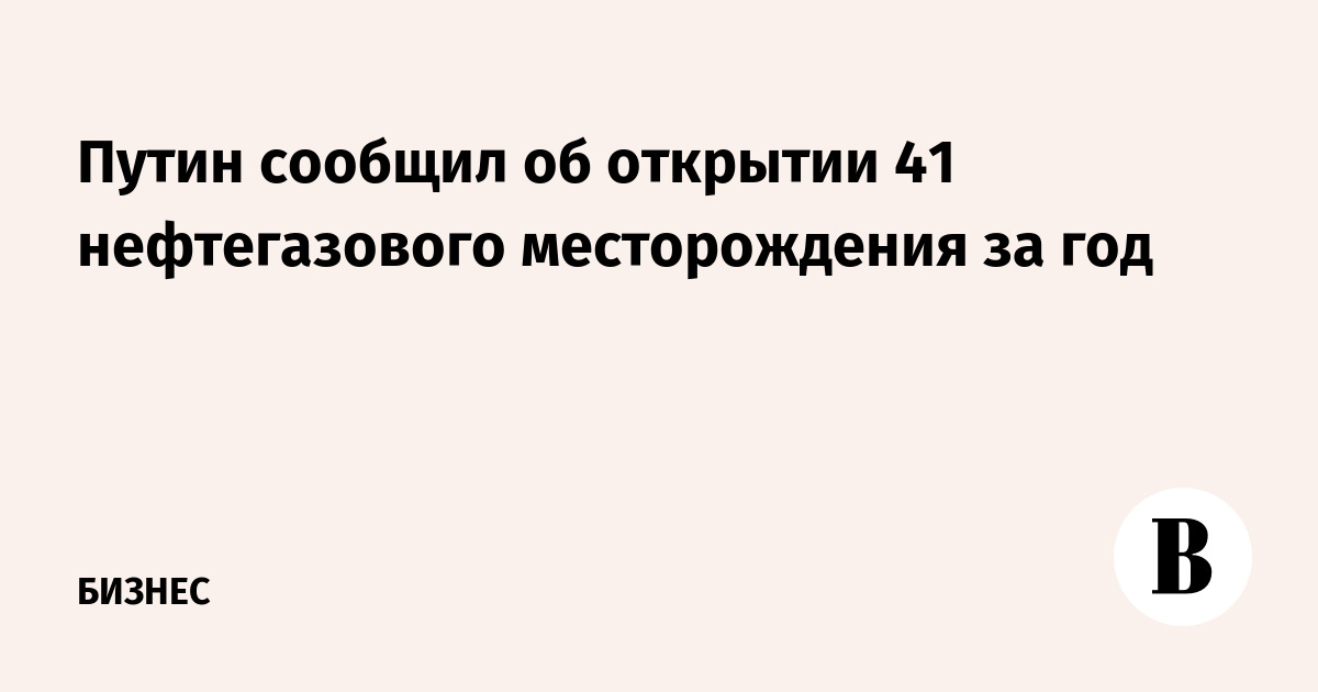 Путин сообщил об открытии 41 нефтегазового месторождения за год