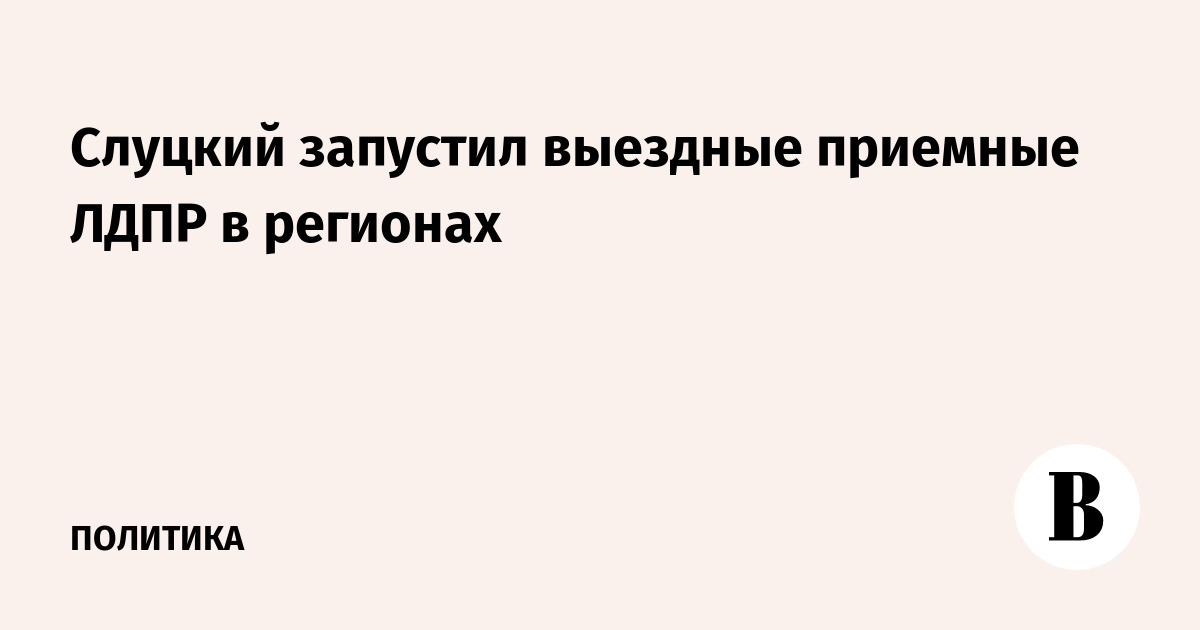 Слуцкий запустил выездные приемные ЛДПР в регионах
