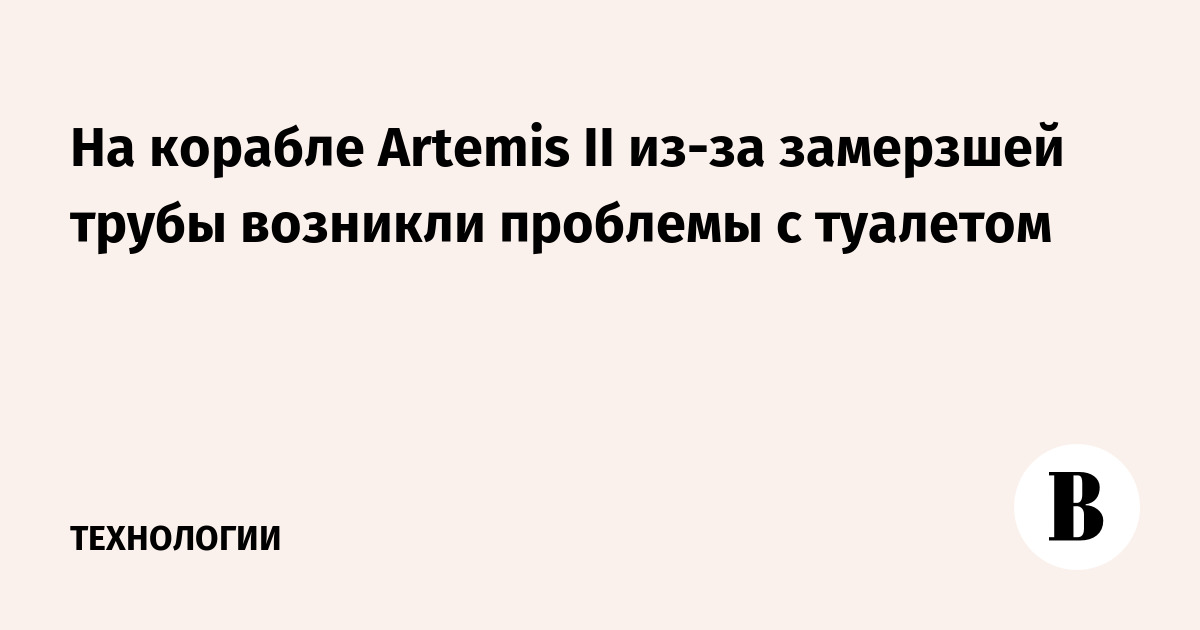 На корабле Artemis II из-за замерзшей трубы возникли проблемы с туалетом