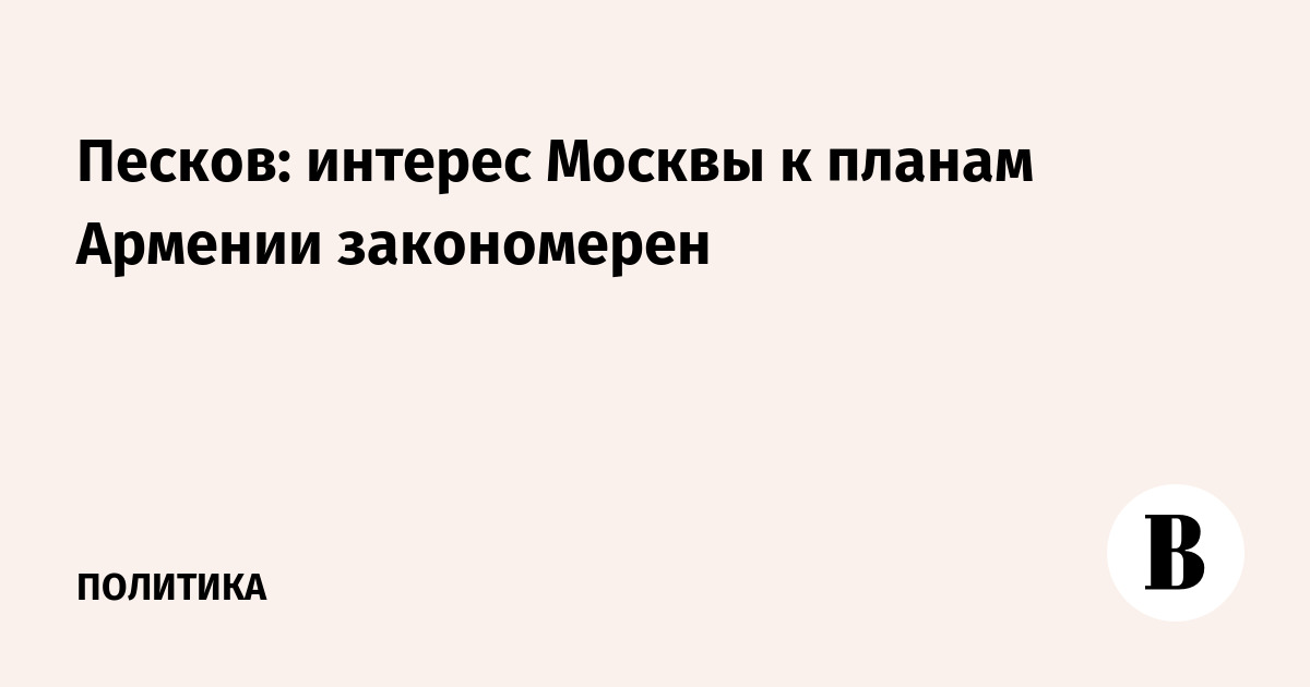 Песков: интерес Москвы к планам Армении закономерен