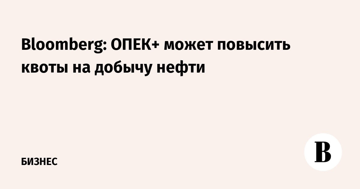 Bloomberg: ОПЕК+ может повысить квоты на добычу нефти