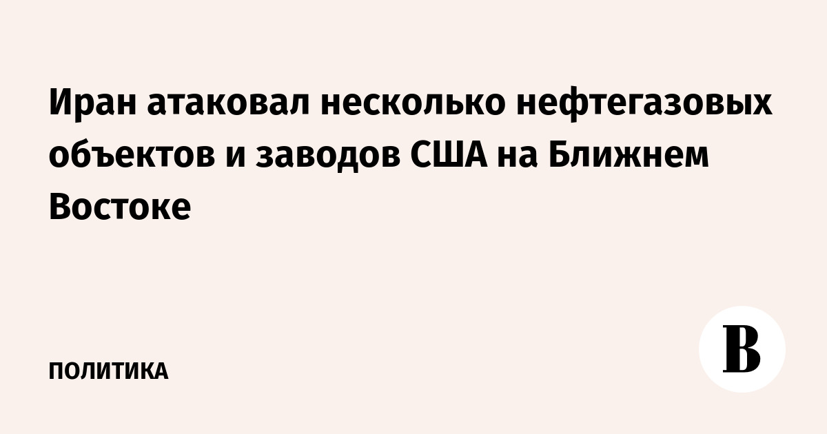 Иран атаковал несколько нефтегазовых объектов и заводов США на Ближнем Востоке