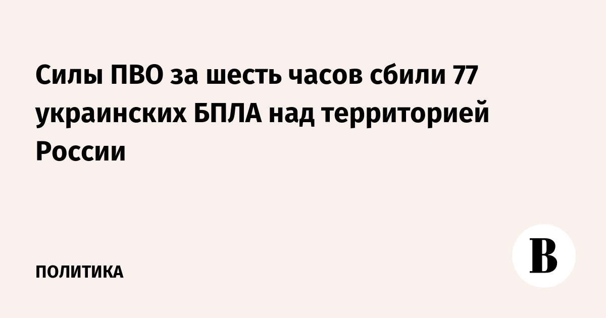 Силы ПВО за шесть часов сбили 77 украинских БПЛА над территорией России