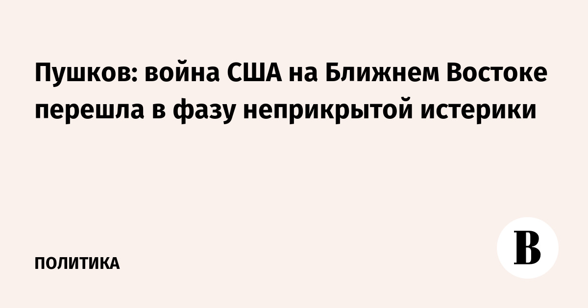 Пушков: война США на Ближнем Востоке перешла в фазу неприкрытой истерики