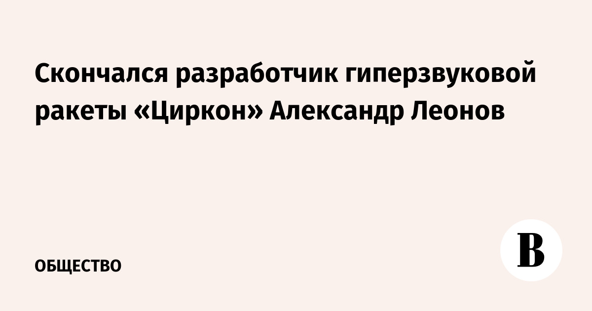 Скончался разработчик гиперзвуковой ракеты «Циркон» Александр Леонов