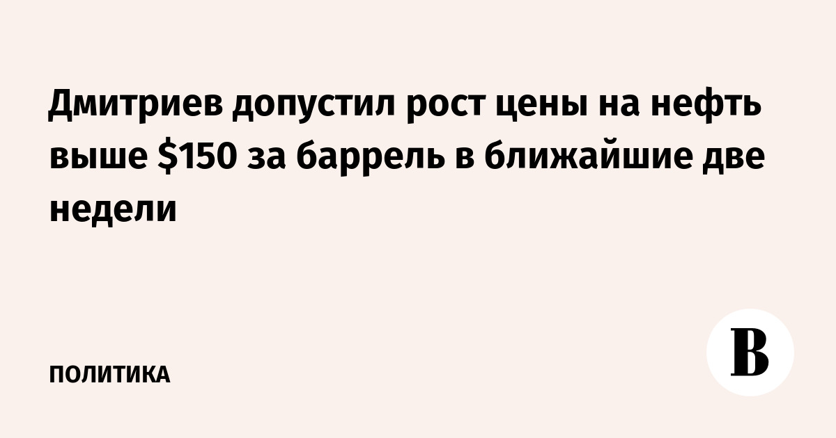 Дмитриев допустил рост цены на нефть выше $150 за баррель в ближайшие две недели