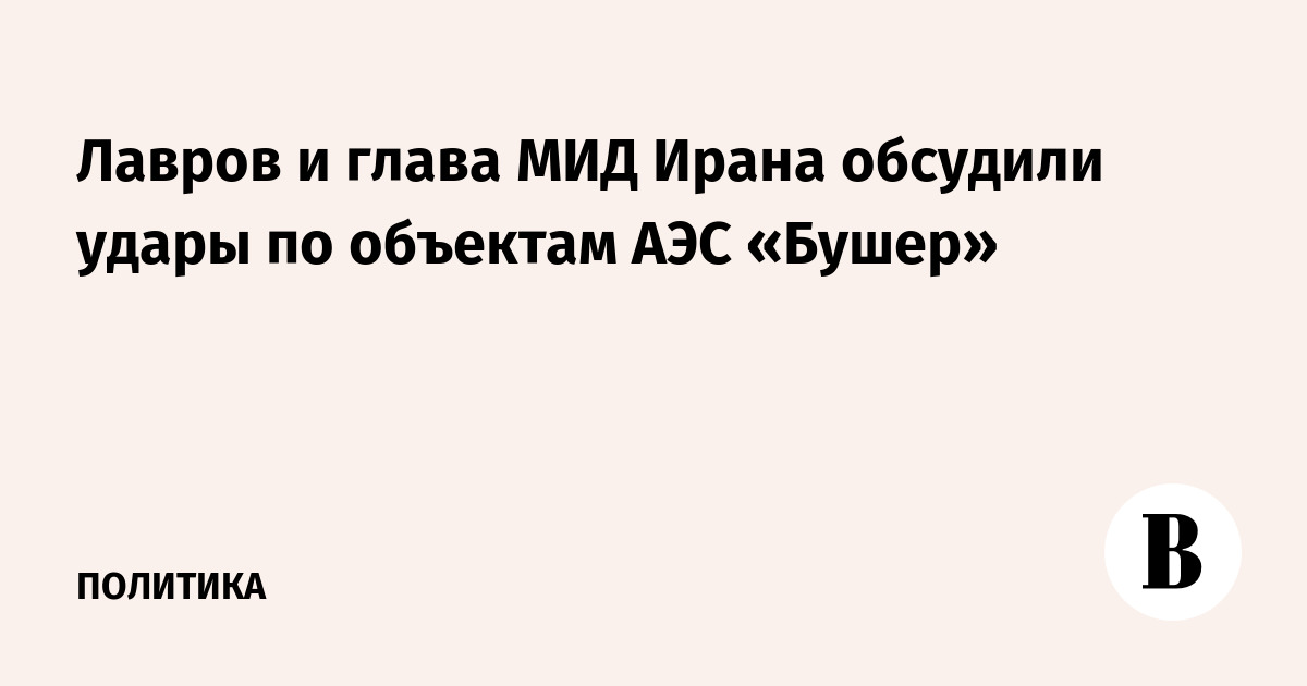 Лавров и глава МИД Ирана обсудили удары по объектам АЭС «Бушер»