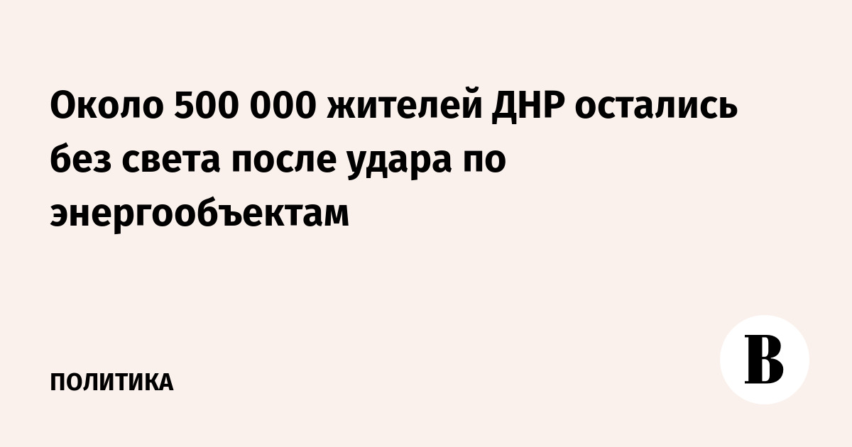 Около 500 000 жителей ДНР остались без света после удара по энергообъектам