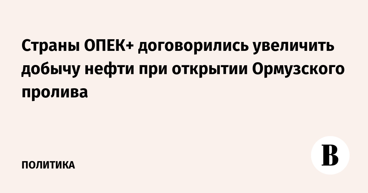Страны ОПЕК+ договорились увеличить добычу нефти при открытии Ормузского пролива