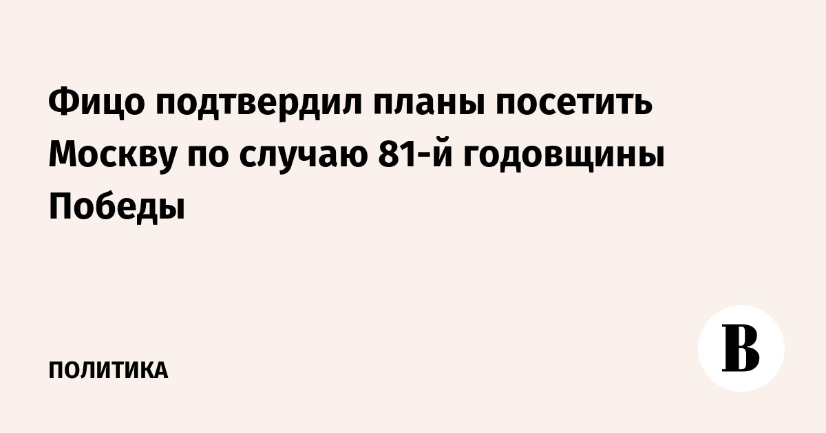 Фицо подтвердил планы посетить Москву по случаю 81-й годовщины Победы